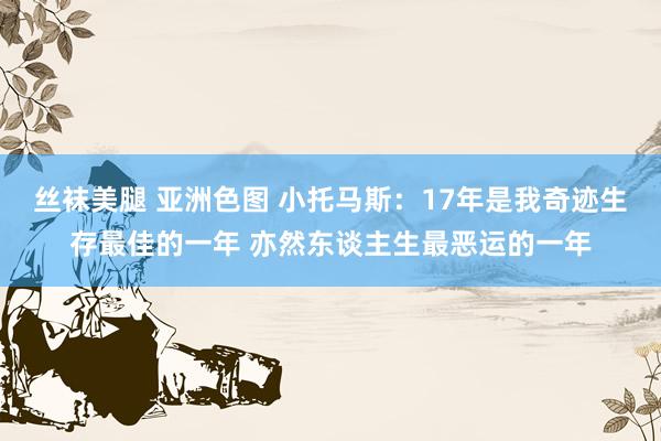 丝袜美腿 亚洲色图 小托马斯：17年是我奇迹生存最佳的一年 亦然东谈主生最恶运的一年
