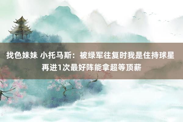 找色妹妹 小托马斯：被绿军往复时我是住持球星 再进1次最好阵能拿超等顶薪