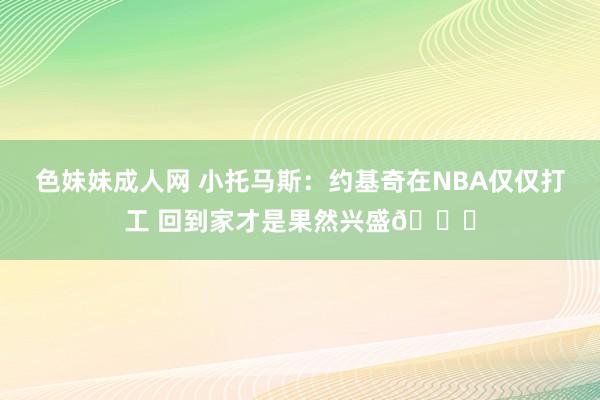 色妹妹成人网 小托马斯：约基奇在NBA仅仅打工 回到家才是果然兴盛😂