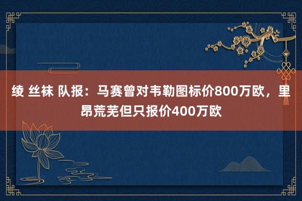 绫 丝袜 队报：马赛曾对韦勒图标价800万欧，里昂荒芜但只报价400万欧