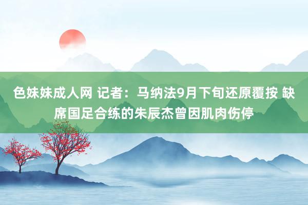 色妹妹成人网 记者：马纳法9月下旬还原覆按 缺席国足合练的朱辰杰曾因肌肉伤停