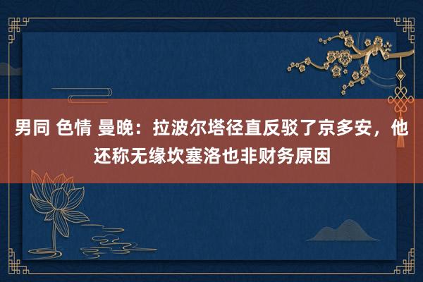男同 色情 曼晚：拉波尔塔径直反驳了京多安，他还称无缘坎塞洛也非财务原因