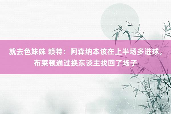 就去色妹妹 赖特：阿森纳本该在上半场多进球，布莱顿通过换东谈主找回了场子