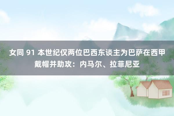 女同 91 本世纪仅两位巴西东谈主为巴萨在西甲戴帽并助攻：内马尔、拉菲尼亚