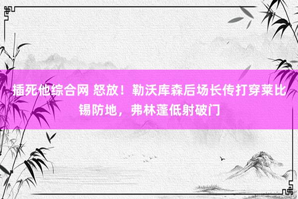 插死他综合网 怒放！勒沃库森后场长传打穿莱比锡防地，弗林蓬低射破门