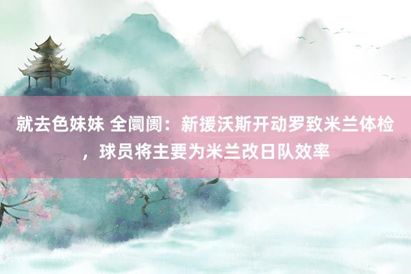 就去色妹妹 全阛阓：新援沃斯开动罗致米兰体检，球员将主要为米兰改日队效率