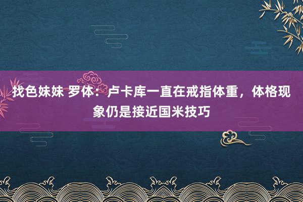 找色妹妹 罗体：卢卡库一直在戒指体重，体格现象仍是接近国米技巧