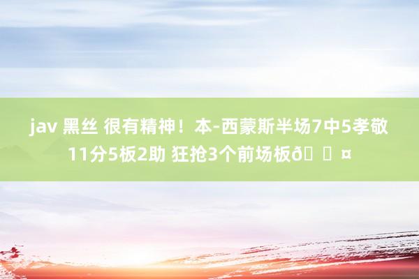 jav 黑丝 很有精神！本-西蒙斯半场7中5孝敬11分5板2助 狂抢3个前场板😤