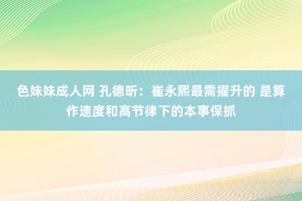 色妹妹成人网 孔德昕：崔永熙最需擢升的 是算作速度和高节律下的本事保抓