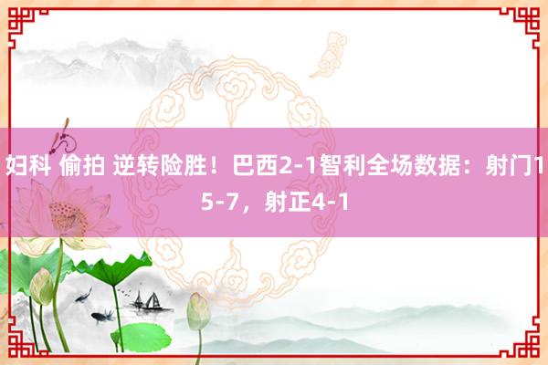 妇科 偷拍 逆转险胜！巴西2-1智利全场数据：射门15-7，射正4-1