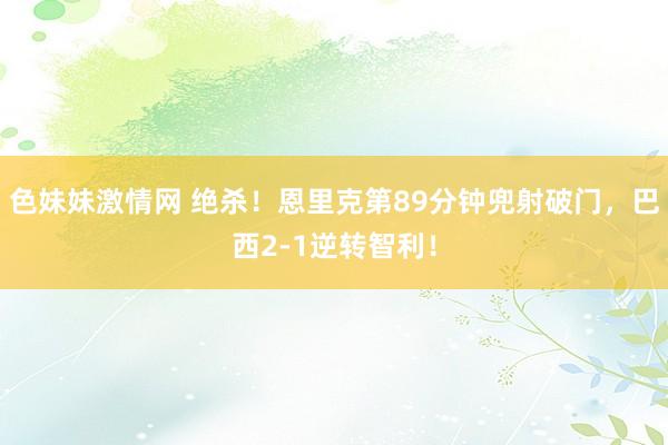 色妹妹激情网 绝杀！恩里克第89分钟兜射破门，巴西2-1逆转智利！