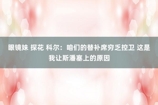 眼镜妹 探花 科尔：咱们的替补席穷乏控卫 这是我让斯潘塞上的原因