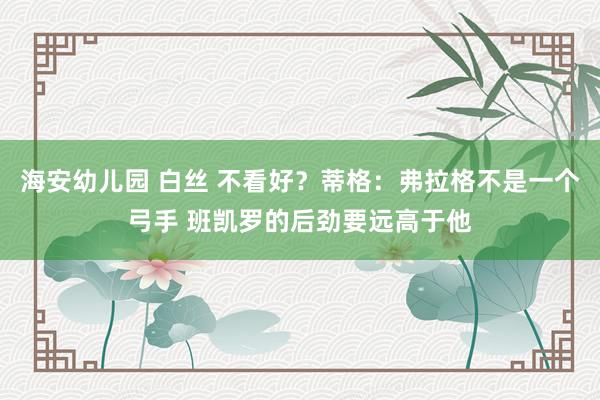 海安幼儿园 白丝 不看好？蒂格：弗拉格不是一个弓手 班凯罗的后劲要远高于他