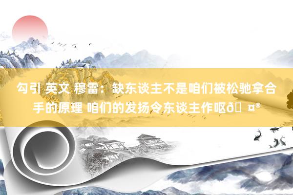勾引 英文 穆雷：缺东谈主不是咱们被松驰拿合手的原理 咱们的发扬令东谈主作呕🤮