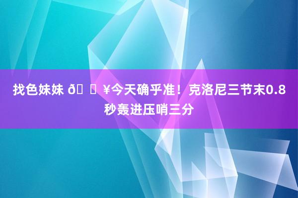 找色妹妹 💥今天确乎准！克洛尼三节末0.8秒轰进压哨三分