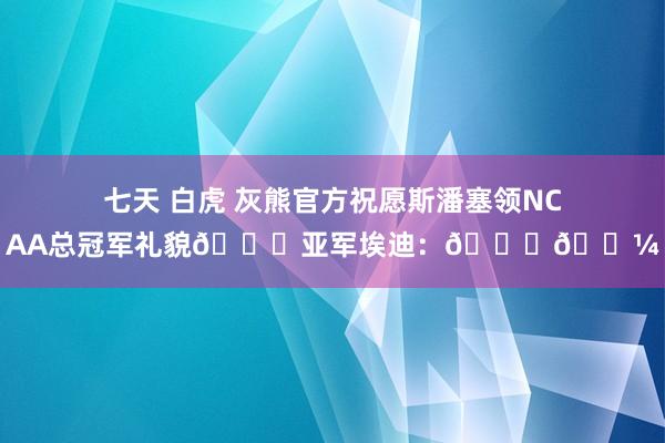 七天 白虎 灰熊官方祝愿斯潘塞领NCAA总冠军礼貌🍋亚军埃迪：👎🏼