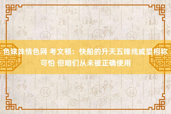 色妹妹情色网 考文顿：快船的升天五锋线威望相称可怕 但咱们从未被正确使用