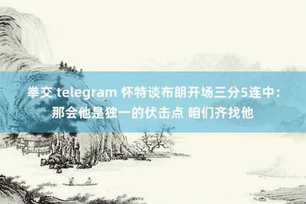 拳交 telegram 怀特谈布朗开场三分5连中：那会他是独一的伏击点 咱们齐找他