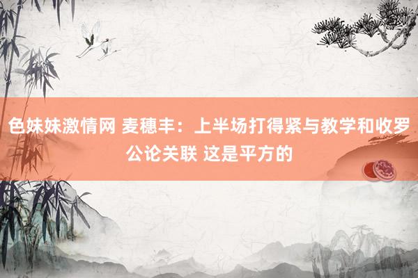 色妹妹激情网 麦穗丰：上半场打得紧与教学和收罗公论关联 这是平方的