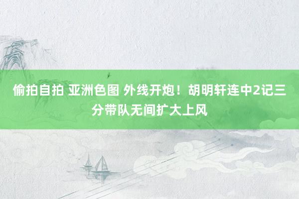 偷拍自拍 亚洲色图 外线开炮！胡明轩连中2记三分带队无间扩大上风