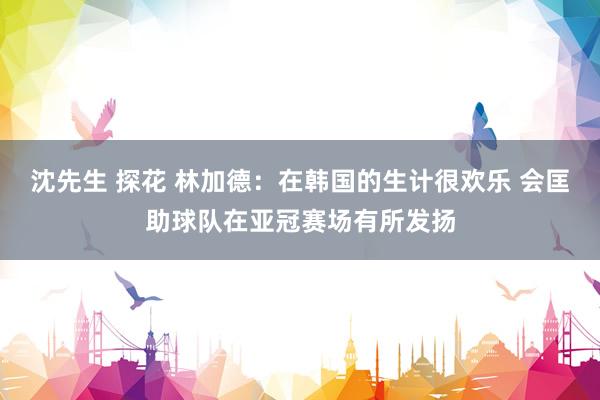 沈先生 探花 林加德：在韩国的生计很欢乐 会匡助球队在亚冠赛场有所发扬