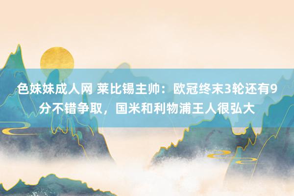 色妹妹成人网 莱比锡主帅：欧冠终末3轮还有9分不错争取，国米和利物浦王人很弘大