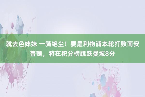 就去色妹妹 一骑绝尘！要是利物浦本轮打败南安普顿，将在积分榜跳跃曼城8分
