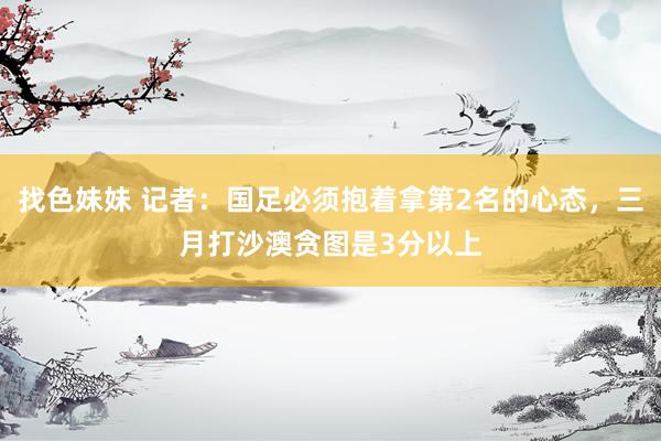 找色妹妹 记者：国足必须抱着拿第2名的心态，三月打沙澳贪图是3分以上