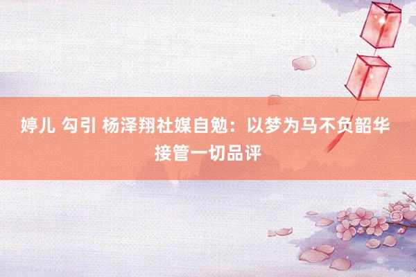 婷儿 勾引 杨泽翔社媒自勉：以梦为马不负韶华 接管一切品评