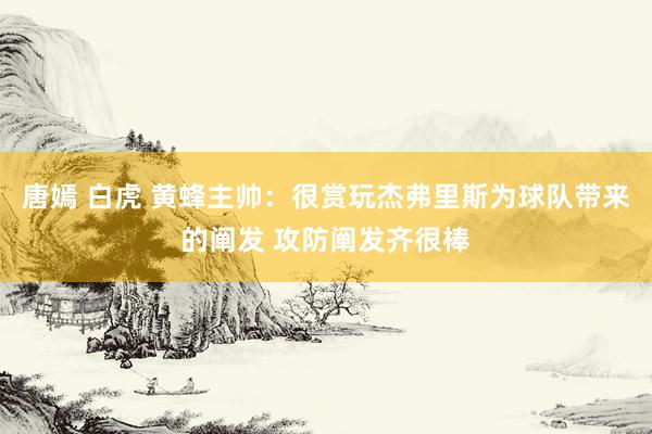唐嫣 白虎 黄蜂主帅：很赏玩杰弗里斯为球队带来的阐发 攻防阐发齐很棒