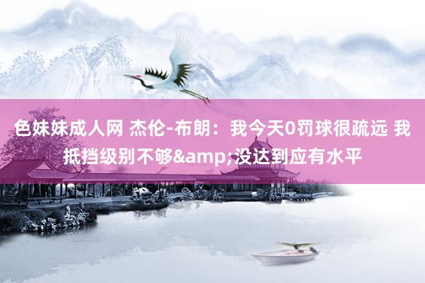 色妹妹成人网 杰伦-布朗：我今天0罚球很疏远 我抵挡级别不够&没达到应有水平