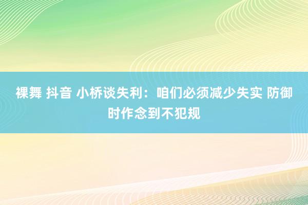 裸舞 抖音 小桥谈失利：咱们必须减少失实 防御时作念到不犯规