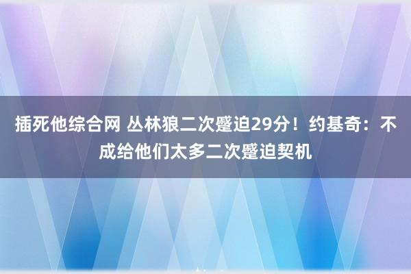 插死他综合网 丛林狼二次蹙迫29分！约基奇：不成给他们太多二次蹙迫契机