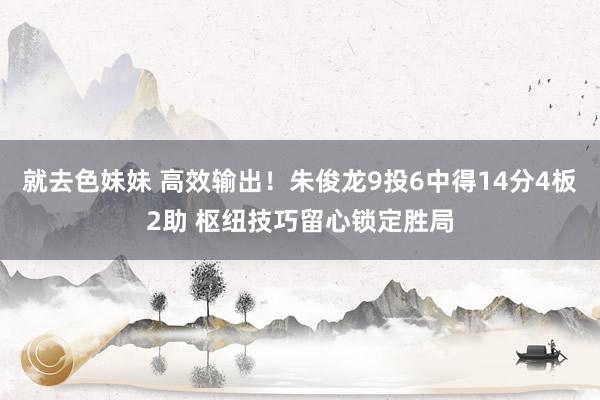 就去色妹妹 高效输出！朱俊龙9投6中得14分4板2助 枢纽技巧留心锁定胜局