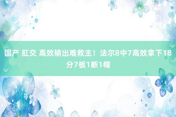 国产 肛交 高效输出难救主！法尔8中7高效拿下18分7板1断1帽