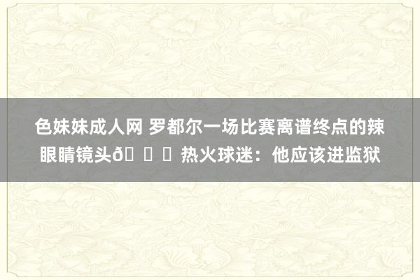 色妹妹成人网 罗都尔一场比赛离谱终点的辣眼睛镜头😓热火球迷：他应该进监狱