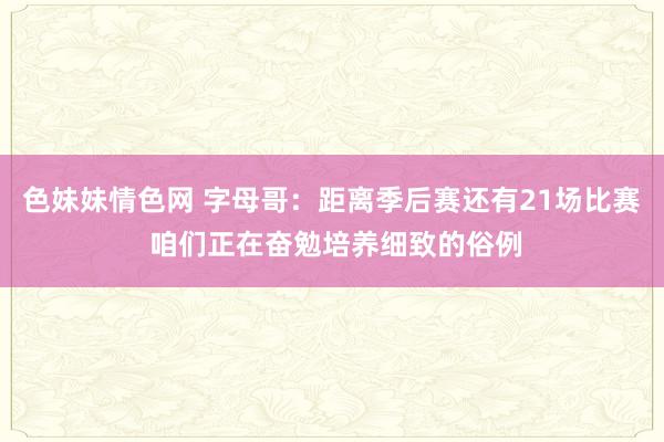 色妹妹情色网 字母哥：距离季后赛还有21场比赛 咱们正在奋勉培养细致的俗例