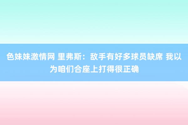 色妹妹激情网 里弗斯：敌手有好多球员缺席 我以为咱们合座上打得很正确