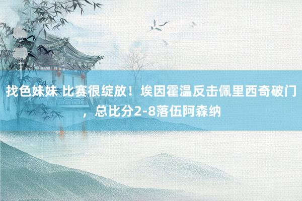 找色妹妹 比赛很绽放！埃因霍温反击佩里西奇破门，总比分2-8落伍阿森纳