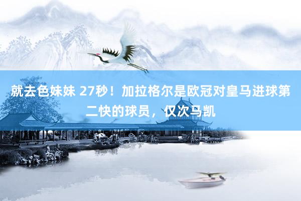 就去色妹妹 27秒！加拉格尔是欧冠对皇马进球第二快的球员，仅次马凯