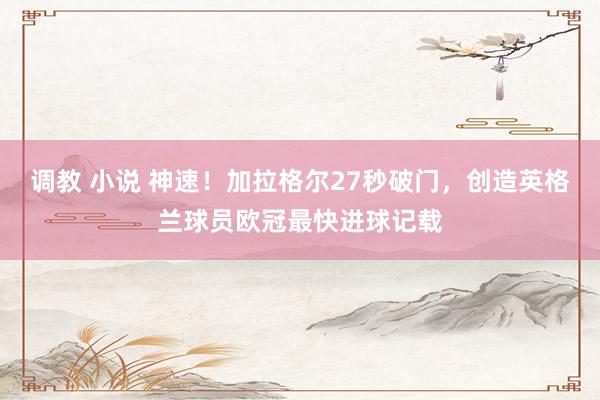 调教 小说 神速！加拉格尔27秒破门，创造英格兰球员欧冠最快进球记载