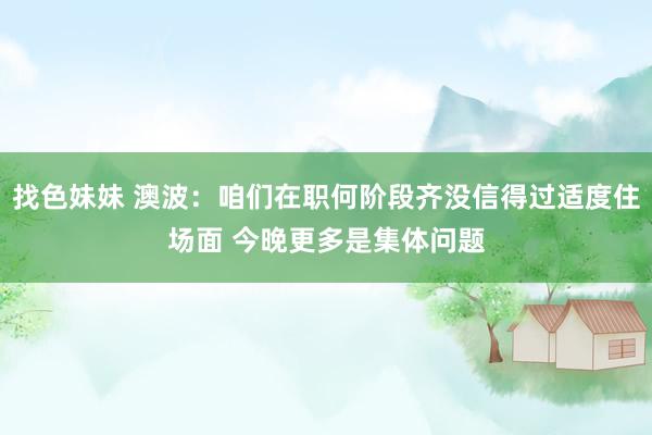 找色妹妹 澳波：咱们在职何阶段齐没信得过适度住场面 今晚更多是集体问题