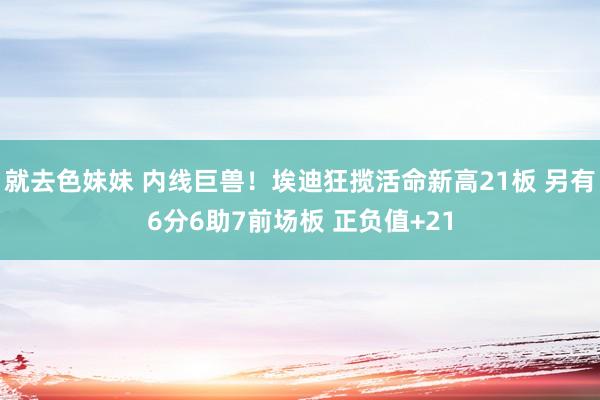 就去色妹妹 内线巨兽！埃迪狂揽活命新高21板 另有6分6助7前场板 正负值+21