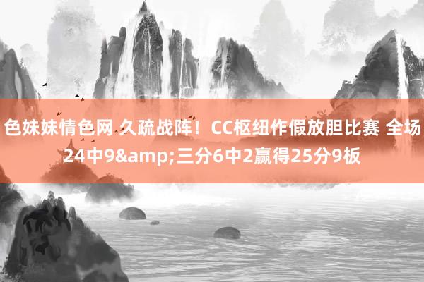 色妹妹情色网 久疏战阵！CC枢纽作假放胆比赛 全场24中9&三分6中2赢得25分9板