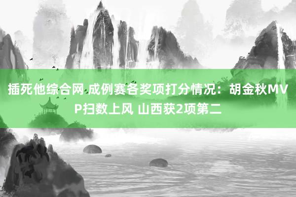 插死他综合网 成例赛各奖项打分情况：胡金秋MVP扫数上风 山西获2项第二