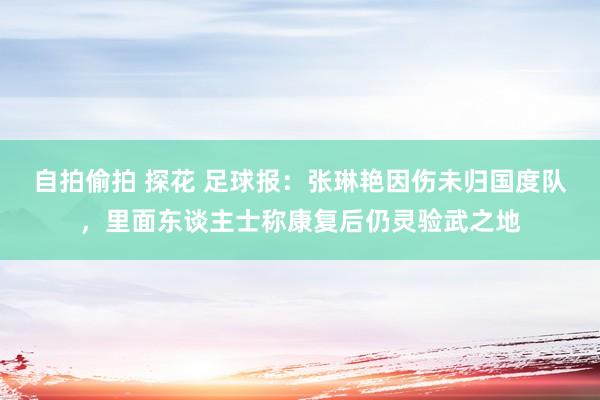 自拍偷拍 探花 足球报：张琳艳因伤未归国度队，里面东谈主士称康复后仍灵验武之地