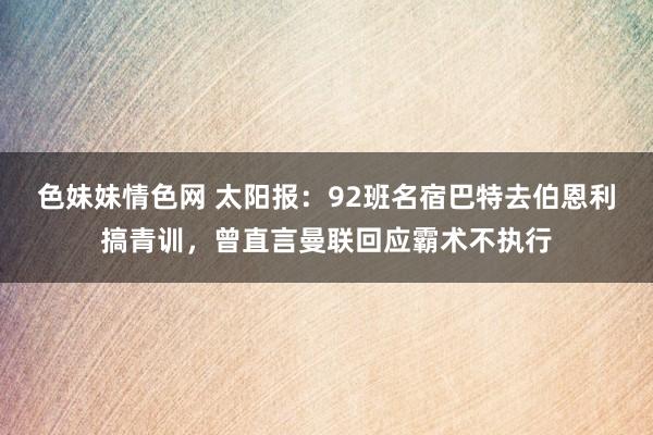 色妹妹情色网 太阳报：92班名宿巴特去伯恩利搞青训，曾直言曼联回应霸术不执行