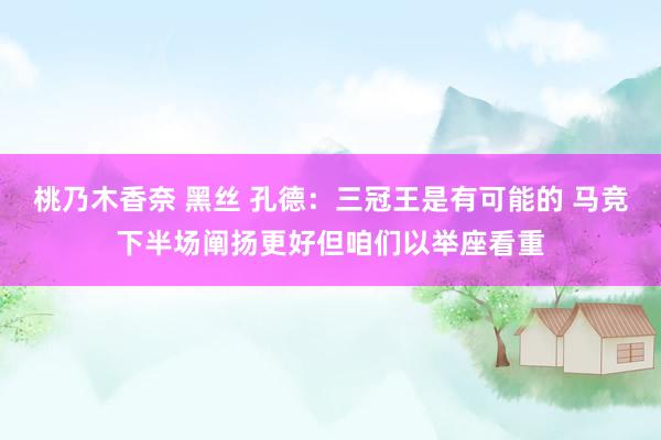桃乃木香奈 黑丝 孔德：三冠王是有可能的 马竞下半场阐扬更好但咱们以举座看重