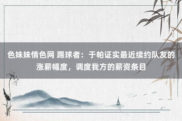 色妹妹情色网 踢球者：于帕证实最近续约队友的涨薪幅度，调度我方的薪资条目
