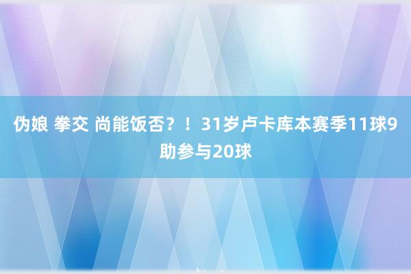 伪娘 拳交 尚能饭否？！31岁卢卡库本赛季11球9助参与20球